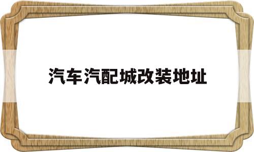 汽车汽配城改装地址(汽车改装配件批发大市场)