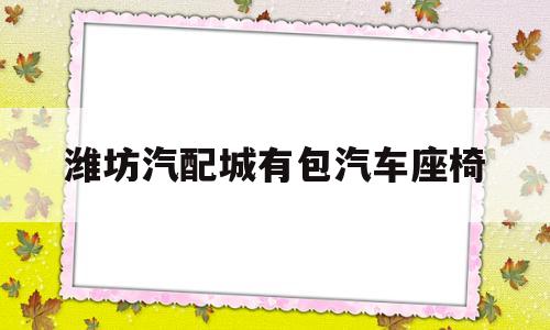 潍坊汽配城有包汽车座椅(南法信汽配城有包座椅的吗)