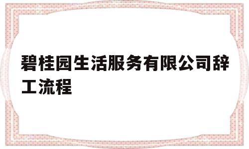 碧桂园生活服务有限公司辞工流程(碧桂园生活服务有限公司辞工流程表)