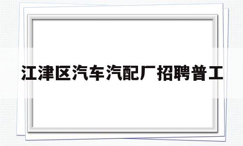 包含江津区汽车汽配厂招聘普工的词条