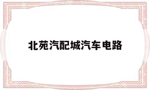 北苑汽配城汽车电路的简单介绍