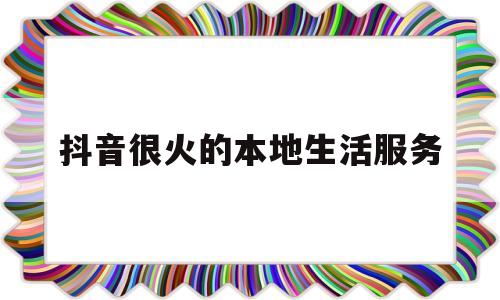 关于抖音很火的本地生活服务的信息