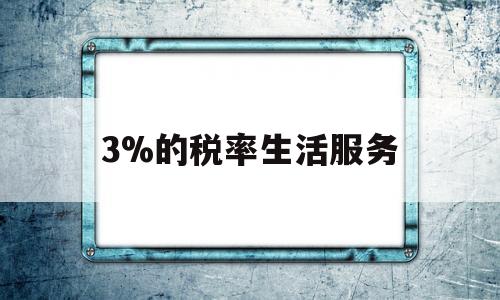 3%的税率生活服务(2021年生活服务类税率)