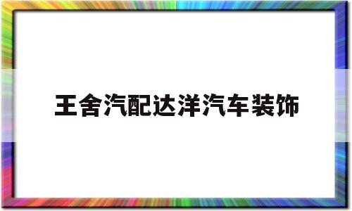 王舍汽配达洋汽车装饰(王舍汽配城大众专修电话)