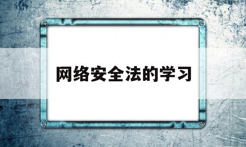 网络安全法的学习(网络安全法相关知识)