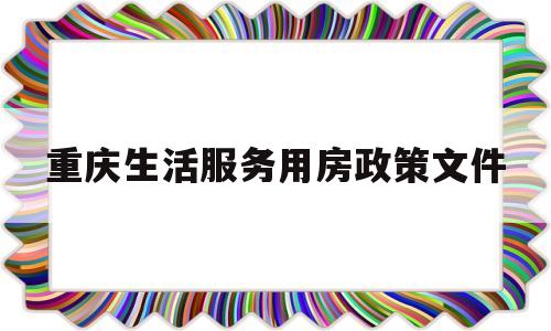 重庆生活服务用房政策文件(重庆生活服务用房政策文件最新)