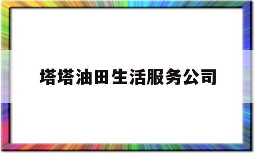 塔塔油田生活服务公司的简单介绍