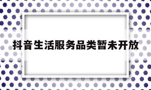 抖音生活服务品类暂未开放(抖音生活服务平台账号变更申请书下载)