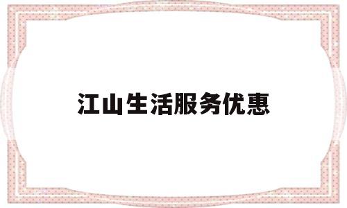 关于江山生活服务优惠的信息