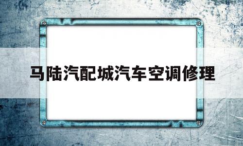 马陆汽配城汽车空调修理(马陆汽配城汽车空调修理电话)