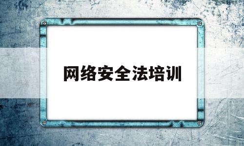 网络安全法培训(网络安全法培训记录)