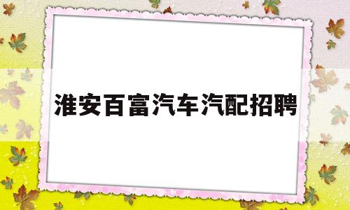 关于淮安百富汽车汽配招聘的信息