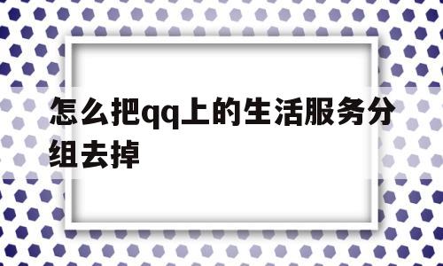 怎么把qq上的生活服务分组去掉的简单介绍