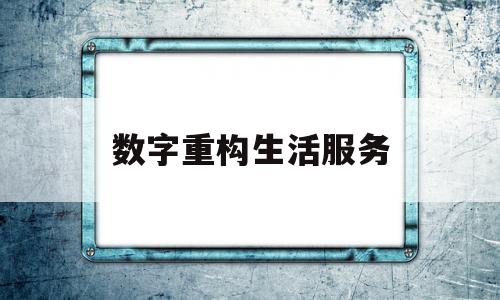 数字重构生活服务(数字重构未来什么意思)