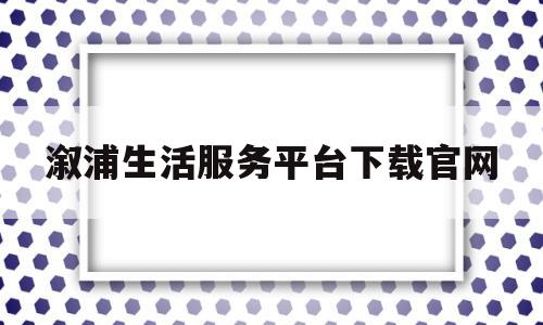 溆浦生活服务平台下载官网(溆浦生活服务平台下载官网首页)