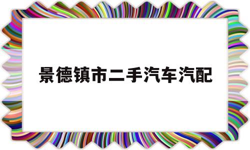 景德镇市二手汽车汽配(景德镇市二手房出售信息)