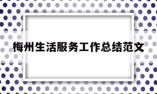 梅州生活服务工作总结范文的简单介绍