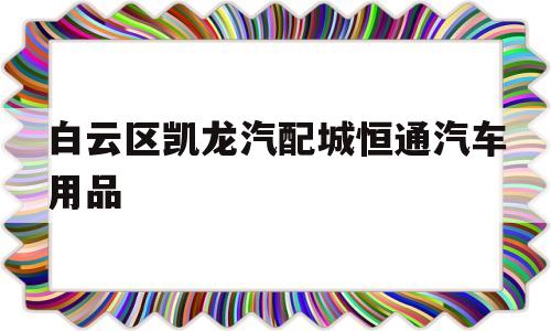 白云区凯龙汽配城恒通汽车用品(白云区凯龙汽配城恒通汽车用品经营部)