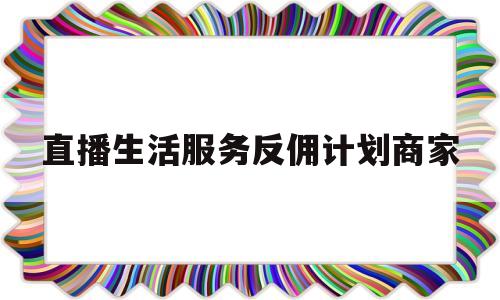 直播生活服务反佣计划商家(直播生活服务反佣计划商家能做吗)