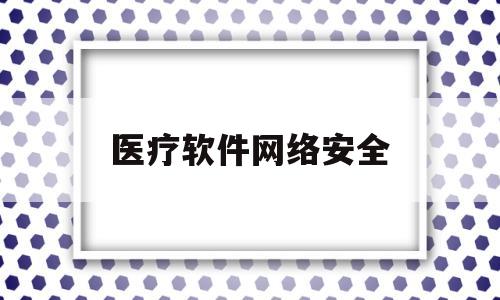 医疗软件网络安全(医疗软件网络安全问题)