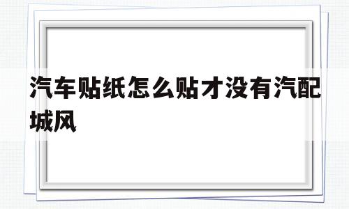 汽车贴纸怎么贴才没有汽配城风的简单介绍