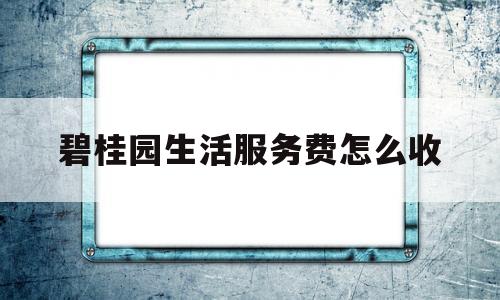 碧桂园生活服务费怎么收(碧桂园生活服务app下载)