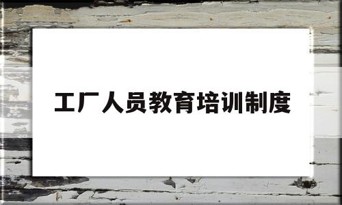 关于工厂人员教育培训制度的信息