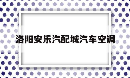 洛阳安乐汽配城汽车空调的简单介绍