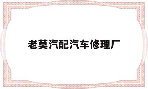 关于老莫汽配汽车修理厂的信息