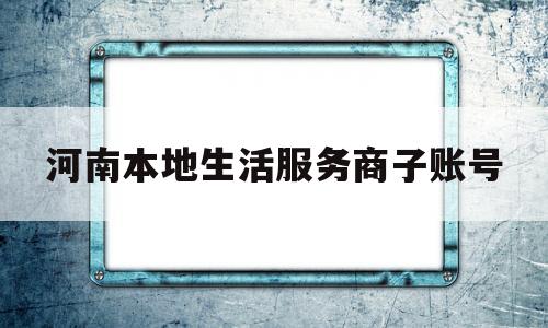 河南本地生活服务商子账号(河南本地生活服务商子账号是什么)