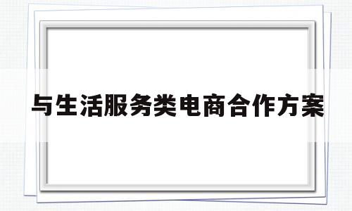 与生活服务类电商合作方案(与生活服务类电商合作方案怎么写)