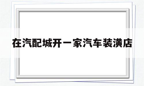 在汽配城开一家汽车装潢店的简单介绍