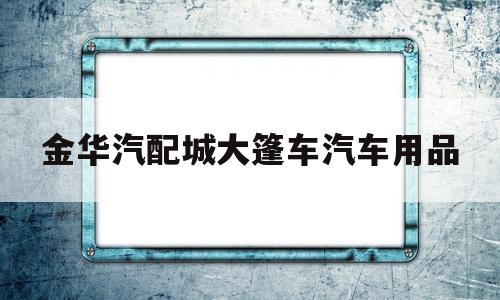 关于金华汽配城大篷车汽车用品的信息