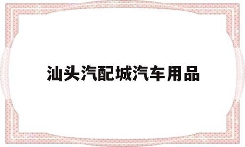 汕头汽配城汽车用品(广东汽车配件批发市场在哪里)