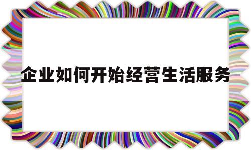 企业如何开始经营生活服务的简单介绍