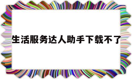 生活服务达人助手下载不了(生活服务达人助手下载不了软件)