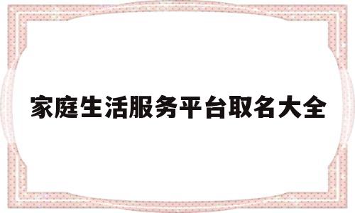 关于家庭生活服务平台取名大全的信息