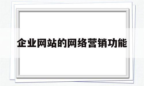 企业网站的网络营销功能(企业网站的网络营销功能是什么)