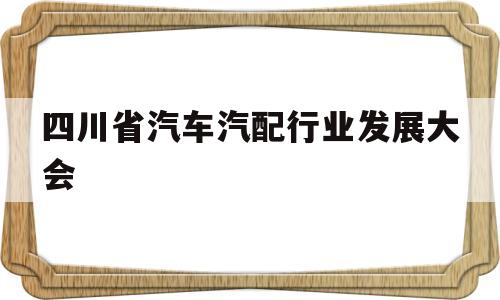 包含四川省汽车汽配行业发展大会的词条