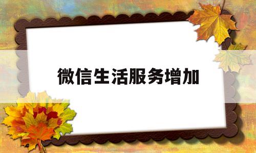 微信生活服务增加(微信生活服务增加新功能会有提示吗)