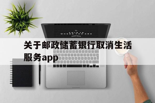 关于关于邮政储蓄银行取消生活服务app的信息