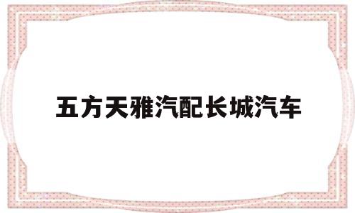 五方天雅汽配长城汽车(北京五方天雅汽配怎么样)