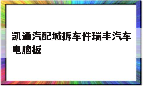 包含凯通汽配城拆车件瑞丰汽车电脑板的词条