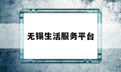 无锡生活服务平台(无锡本地生活公众号)