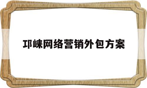 邛崃网络营销外包方案(邛崃网络营销外包方案公示)