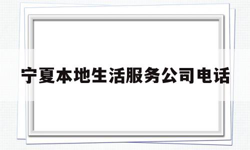 宁夏本地生活服务公司电话(宁夏本地生活服务公司电话是多少)