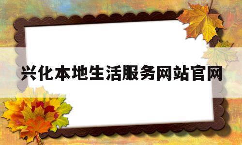 兴化本地生活服务网站官网(兴化本地生活服务网站官网查询)