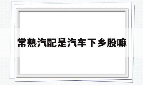 关于常熟汽配是汽车下乡股嘛的信息