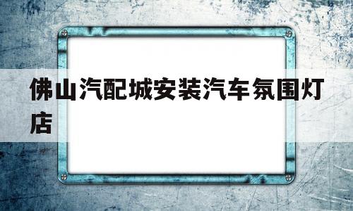 佛山汽配城安装汽车氛围灯店(佛山汽配城安装汽车氛围灯店在哪里)