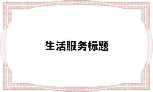 生活服务标题(生活服务类节目标题)